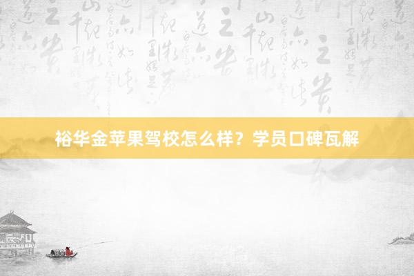 裕华金苹果驾校怎么样？学员口碑瓦解