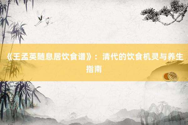 《王孟英随息居饮食谱》：清代的饮食机灵与养生指南
