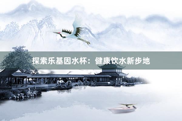 探索乐基因水杯：健康饮水新步地