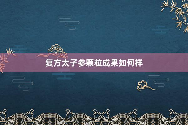 复方太子参颗粒成果如何样