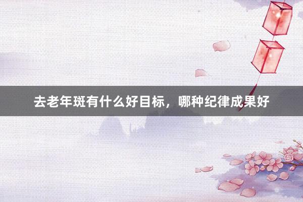去老年斑有什么好目标，哪种纪律成果好