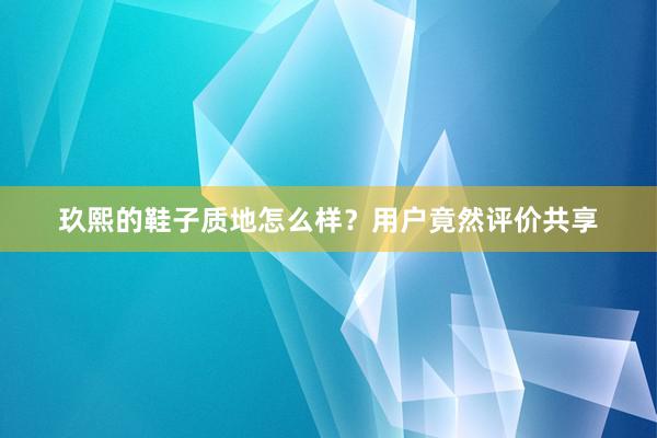 玖熙的鞋子质地怎么样？用户竟然评价共享