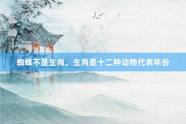 蜘蛛不是生肖，生肖是十二种动物代表年份